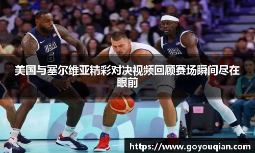 美国与塞尔维亚精彩对决视频回顾赛场瞬间尽在眼前